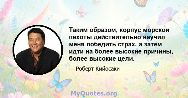 Таким образом, корпус морской пехоты действительно научил меня победить страх, а затем идти на более высокие причины, более высокие цели.