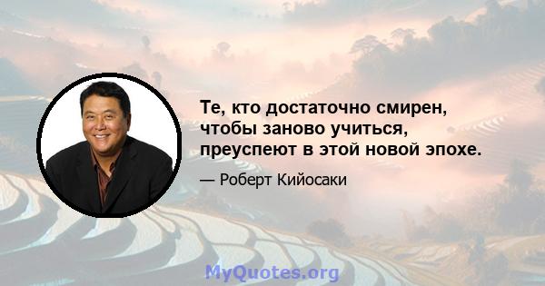 Те, кто достаточно смирен, чтобы заново учиться, преуспеют в этой новой эпохе.