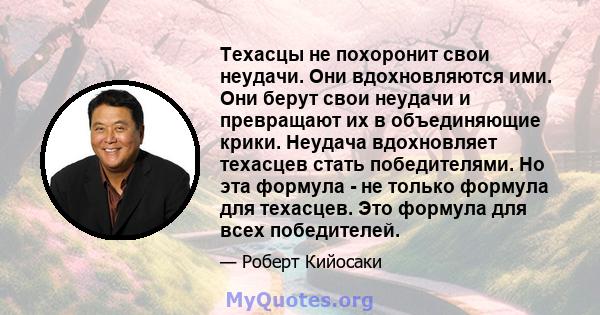 Техасцы не похоронит свои неудачи. Они вдохновляются ими. Они берут свои неудачи и превращают их в объединяющие крики. Неудача вдохновляет техасцев стать победителями. Но эта формула - не только формула для техасцев.