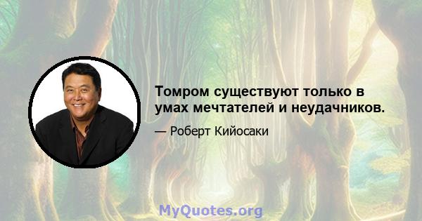 Томром существуют только в умах мечтателей и неудачников.