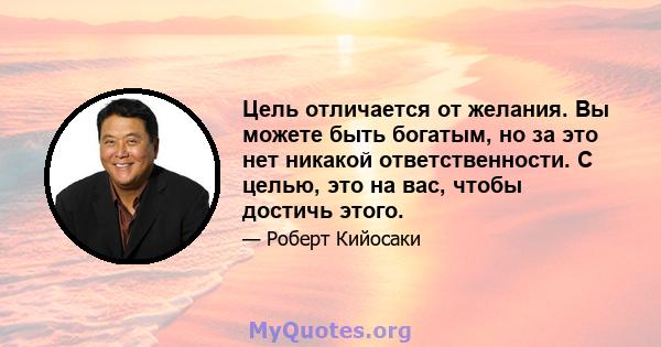 Цель отличается от желания. Вы можете быть богатым, но за это нет никакой ответственности. С целью, это на вас, чтобы достичь этого.