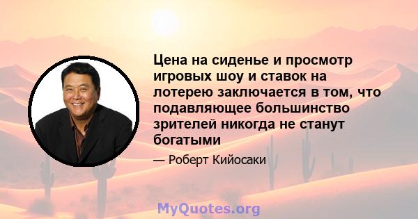 Цена на сиденье и просмотр игровых шоу и ставок на лотерею заключается в том, что подавляющее большинство зрителей никогда не станут богатыми