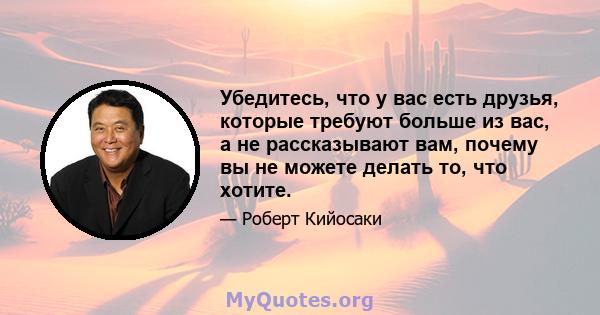 Убедитесь, что у вас есть друзья, которые требуют больше из вас, а не рассказывают вам, почему вы не можете делать то, что хотите.