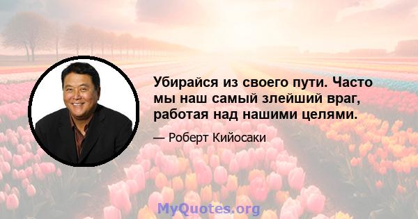 Убирайся из своего пути. Часто мы наш самый злейший враг, работая над нашими целями.