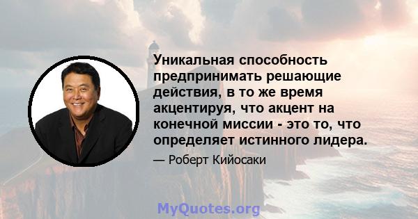 Уникальная способность предпринимать решающие действия, в то же время акцентируя, что акцент на конечной миссии - это то, что определяет истинного лидера.