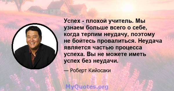 Успех - плохой учитель. Мы узнаем больше всего о себе, когда терпим неудачу, поэтому не бойтесь провалиться. Неудача является частью процесса успеха. Вы не можете иметь успех без неудачи.