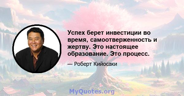 Успех берет инвестиции во время, самоотверженность и жертву. Это настоящее образование. Это процесс.