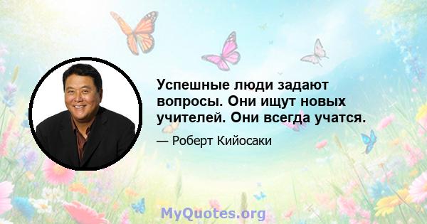 Успешные люди задают вопросы. Они ищут новых учителей. Они всегда учатся.