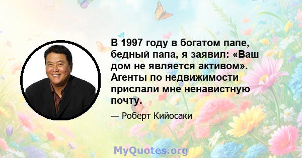 В 1997 году в богатом папе, бедный папа, я заявил: «Ваш дом не является активом». Агенты по недвижимости прислали мне ненавистную почту.