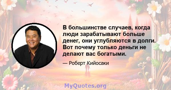 В большинстве случаев, когда люди зарабатывают больше денег, они углубляются в долги. Вот почему только деньги не делают вас богатыми.