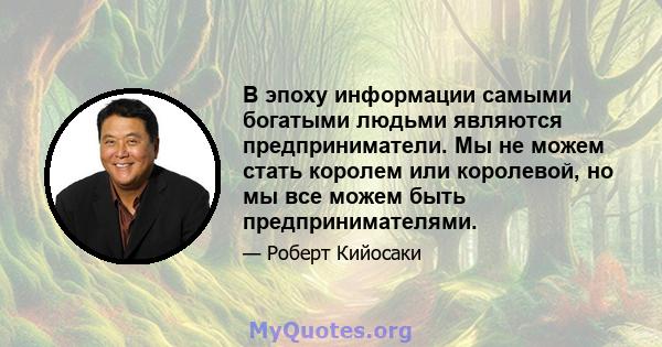 В эпоху информации самыми богатыми людьми являются предприниматели. Мы не можем стать королем или королевой, но мы все можем быть предпринимателями.