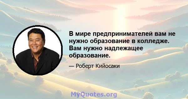 В мире предпринимателей вам не нужно образование в колледже. Вам нужно надлежащее образование.