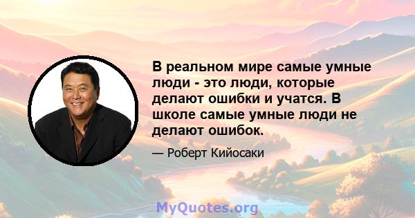 В реальном мире самые умные люди - это люди, которые делают ошибки и учатся. В школе самые умные люди не делают ошибок.