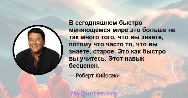 В сегодняшнем быстро меняющемся мире это больше не так много того, что вы знаете, потому что часто то, что вы знаете, старое. Это как быстро вы учитесь. Этот навык бесценен.