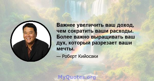 Важнее увеличить ваш доход, чем сократить ваши расходы. Более важно выращивать ваш дух, который разрезает ваши мечты.