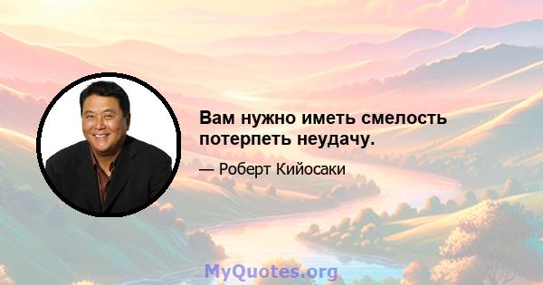 Вам нужно иметь смелость потерпеть неудачу.