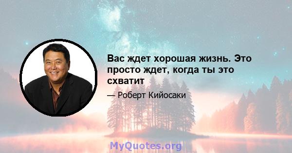 Вас ждет хорошая жизнь. Это просто ждет, когда ты это схватит