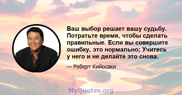 Ваш выбор решает вашу судьбу. Потратьте время, чтобы сделать правильные. Если вы совершите ошибку, это нормально; Учитесь у него и не делайте это снова.