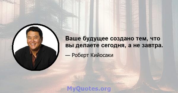 Ваше будущее создано тем, что вы делаете сегодня, а не завтра.