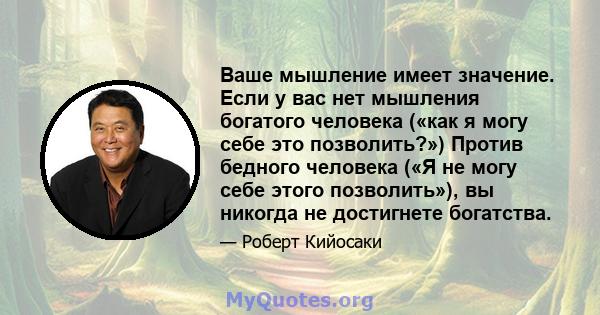 Ваше мышление имеет значение. Если у вас нет мышления богатого человека («как я могу себе это позволить?») Против бедного человека («Я не могу себе этого позволить»), вы никогда не достигнете богатства.