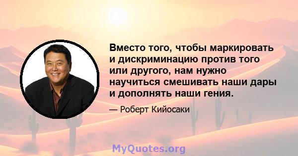 Вместо того, чтобы маркировать и дискриминацию против того или другого, нам нужно научиться смешивать наши дары и дополнять наши гения.