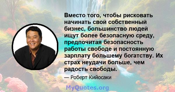 Вместо того, чтобы рисковать начинать свой собственный бизнес, большинство людей ищут более безопасную среду, предпочитая безопасность работы свободе и постоянную зарплату большему богатству. Их страх неудачи больше,