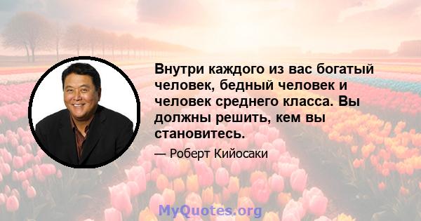 Внутри каждого из вас богатый человек, бедный человек и человек среднего класса. Вы должны решить, кем вы становитесь.