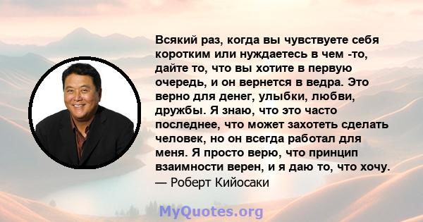 Всякий раз, когда вы чувствуете себя коротким или нуждаетесь в чем -то, дайте то, что вы хотите в первую очередь, и он вернется в ведра. Это верно для денег, улыбки, любви, дружбы. Я знаю, что это часто последнее, что