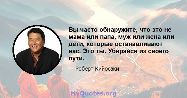 Вы часто обнаружите, что это не мама или папа, муж или жена или дети, которые останавливают вас. Это ты. Убирайся из своего пути.