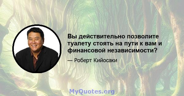 Вы действительно позволите туалету стоять на пути к вам и финансовой независимости?