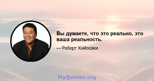 Вы думаете, что это реально, это ваша реальность.