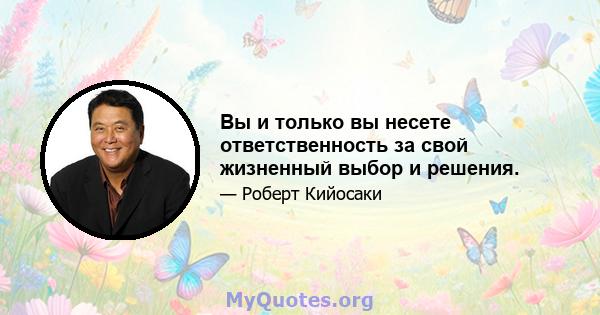 Вы и только вы несете ответственность за свой жизненный выбор и решения.