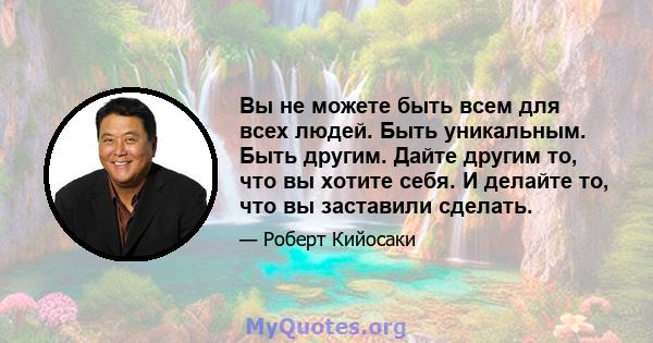 Вы не можете быть всем для всех людей. Быть уникальным. Быть другим. Дайте другим то, что вы хотите себя. И делайте то, что вы заставили сделать.