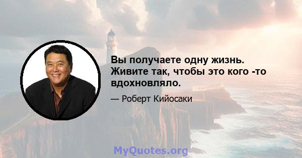 Вы получаете одну жизнь. Живите так, чтобы это кого -то вдохновляло.