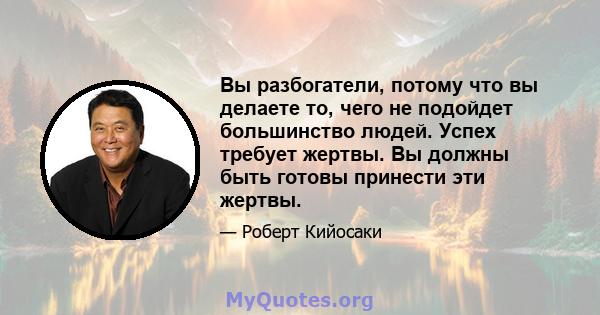 Вы разбогатели, потому что вы делаете то, чего не подойдет большинство людей. Успех требует жертвы. Вы должны быть готовы принести эти жертвы.