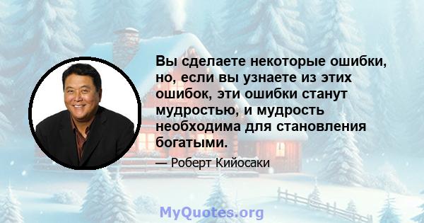 Вы сделаете некоторые ошибки, но, если вы узнаете из этих ошибок, эти ошибки станут мудростью, и мудрость необходима для становления богатыми.