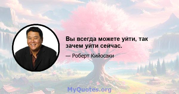 Вы всегда можете уйти, так зачем уйти сейчас.