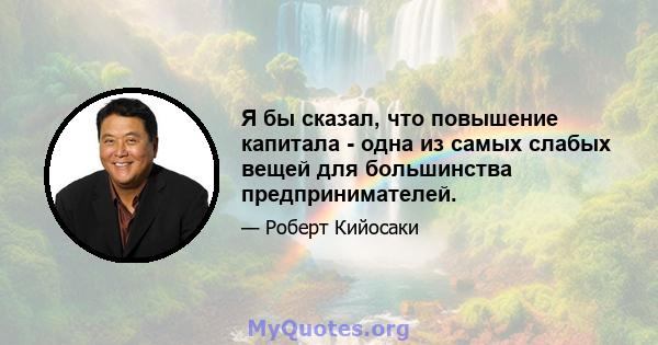 Я бы сказал, что повышение капитала - одна из самых слабых вещей для большинства предпринимателей.