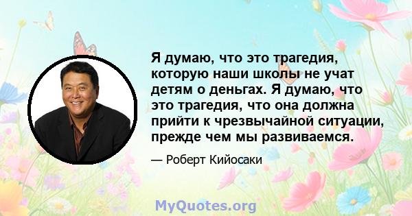 Я думаю, что это трагедия, которую наши школы не учат детям о деньгах. Я думаю, что это трагедия, что она должна прийти к чрезвычайной ситуации, прежде чем мы развиваемся.