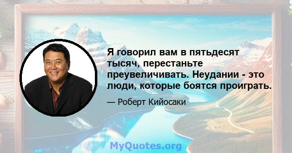 Я говорил вам в пятьдесят тысяч, перестаньте преувеличивать. Неудании - это люди, которые боятся проиграть.