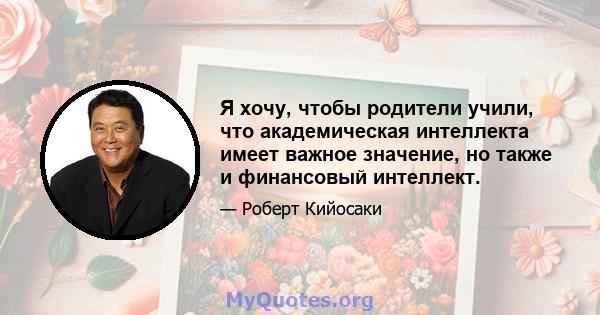 Я хочу, чтобы родители учили, что академическая интеллекта имеет важное значение, но также и финансовый интеллект.