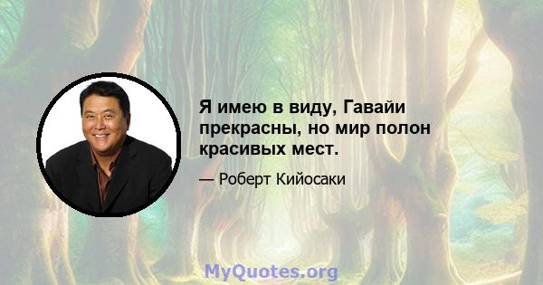 Я имею в виду, Гавайи прекрасны, но мир полон красивых мест.