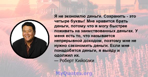 Я не экономлю деньги. Сохранить - это четыре буквы! Мне нравится брать деньги, потому что я могу быстрее поживать на заимствованных деньгах. У меня есть то, что называется непрерывной доходом, поэтому мне не нужно