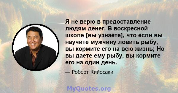 Я не верю в предоставление людям денег. В воскресной школе [вы узнаете], что если вы научите мужчину ловить рыбу, вы кормите его на всю жизнь; Но вы даете ему рыбу, вы кормите его на один день.