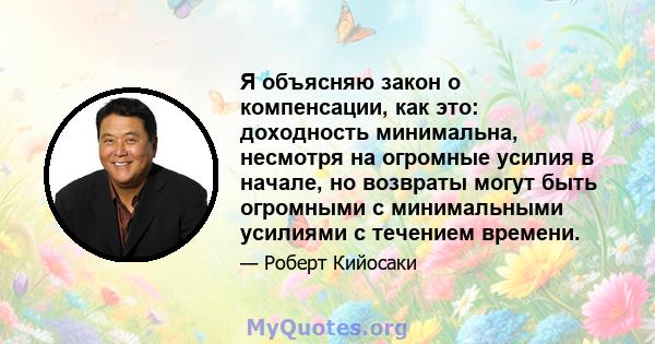 Я объясняю закон о компенсации, как это: доходность минимальна, несмотря на огромные усилия в начале, но возвраты могут быть огромными с минимальными усилиями с течением времени.