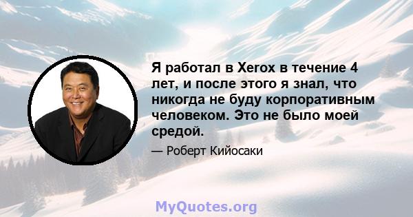 Я работал в Xerox в течение 4 лет, и после этого я знал, что никогда не буду корпоративным человеком. Это не было моей средой.