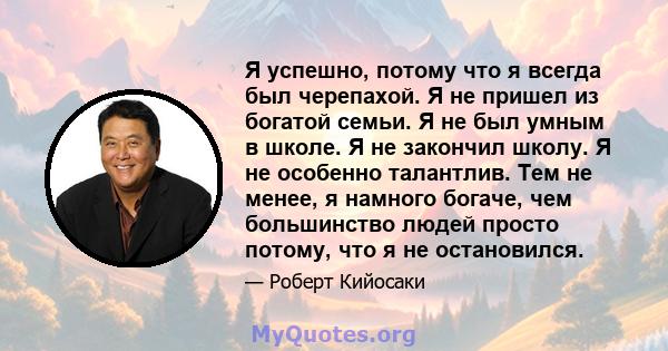 Я успешно, потому что я всегда был черепахой. Я не пришел из богатой семьи. Я не был умным в школе. Я не закончил школу. Я не особенно талантлив. Тем не менее, я намного богаче, чем большинство людей просто потому, что