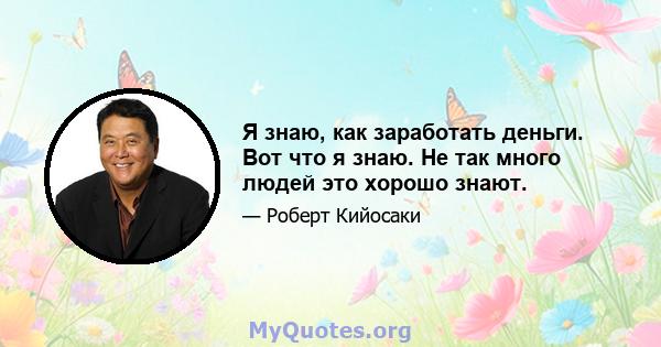 Я знаю, как заработать деньги. Вот что я знаю. Не так много людей это хорошо знают.