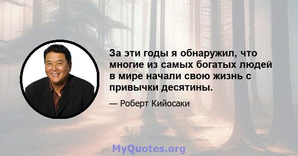 За эти годы я обнаружил, что многие из самых богатых людей в мире начали свою жизнь с привычки десятины.