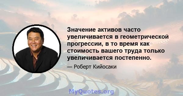 Значение активов часто увеличивается в геометрической прогрессии, в то время как стоимость вашего труда только увеличивается постепенно.